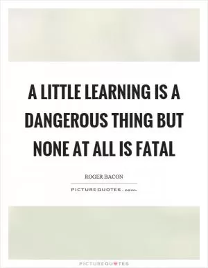 A little learning is a dangerous thing but none at all is fatal Picture Quote #1