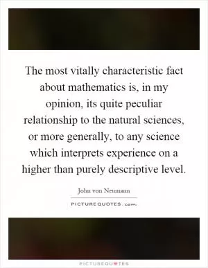 The most vitally characteristic fact about mathematics is, in my opinion, its quite peculiar relationship to the natural sciences, or more generally, to any science which interprets experience on a higher than purely descriptive level Picture Quote #1