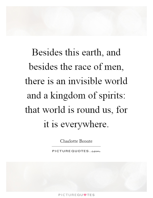 Besides this earth, and besides the race of men, there is an invisible world and a kingdom of spirits: that world is round us, for it is everywhere Picture Quote #1
