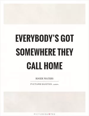 Everybody’s got somewhere they call home Picture Quote #1