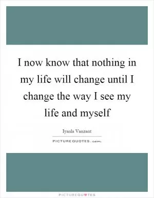 I now know that nothing in my life will change until I change the way I see my life and myself Picture Quote #1