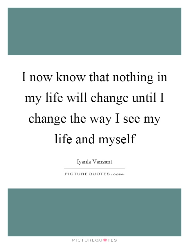 I now know that nothing in my life will change until I change the way I see my life and myself Picture Quote #1