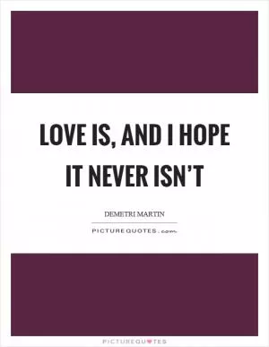 Love is, and I hope it never isn’t Picture Quote #1