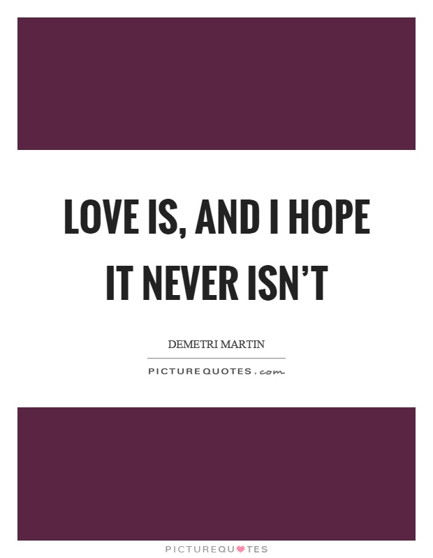 Love is, and I hope it never isn't Picture Quote #1