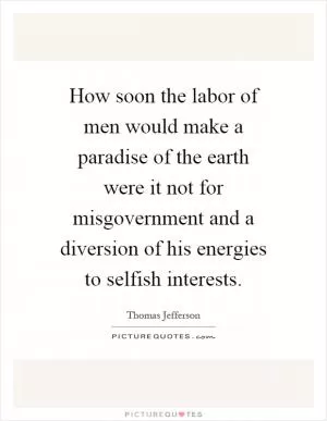 How soon the labor of men would make a paradise of the earth were it not for misgovernment and a diversion of his energies to selfish interests Picture Quote #1
