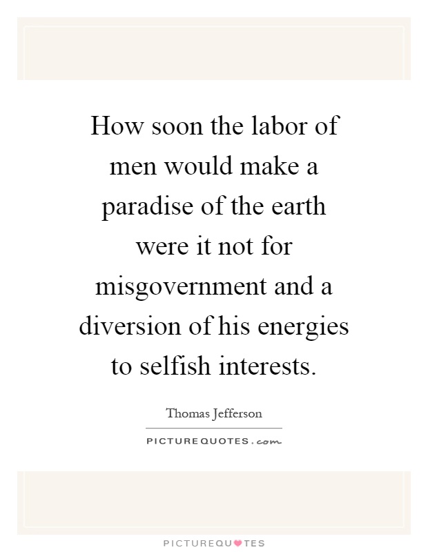 How soon the labor of men would make a paradise of the earth were it not for misgovernment and a diversion of his energies to selfish interests Picture Quote #1