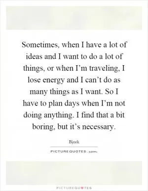 Sometimes, when I have a lot of ideas and I want to do a lot of things, or when I’m traveling, I lose energy and I can’t do as many things as I want. So I have to plan days when I’m not doing anything. I find that a bit boring, but it’s necessary Picture Quote #1