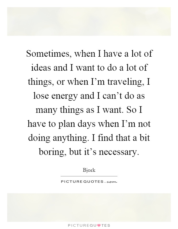 Sometimes, when I have a lot of ideas and I want to do a lot of things, or when I'm traveling, I lose energy and I can't do as many things as I want. So I have to plan days when I'm not doing anything. I find that a bit boring, but it's necessary Picture Quote #1