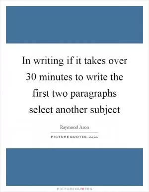 In writing if it takes over 30 minutes to write the first two paragraphs select another subject Picture Quote #1