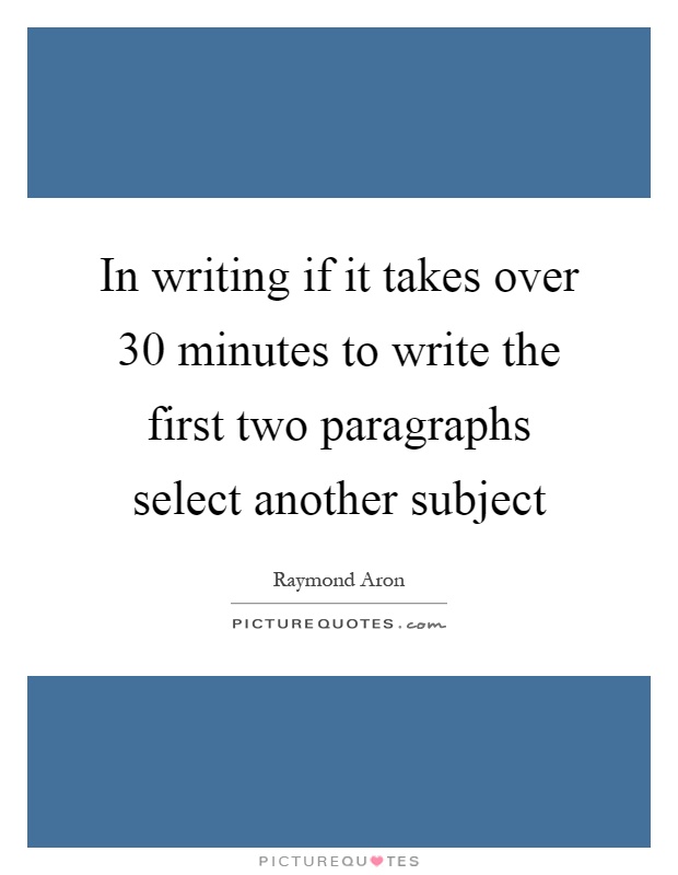 In writing if it takes over 30 minutes to write the first two paragraphs select another subject Picture Quote #1