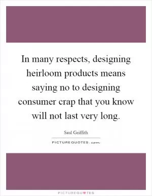 In many respects, designing heirloom products means saying no to designing consumer crap that you know will not last very long Picture Quote #1