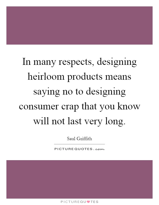 In many respects, designing heirloom products means saying no to designing consumer crap that you know will not last very long Picture Quote #1