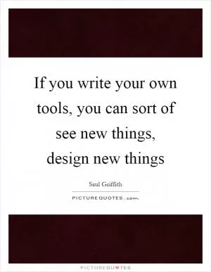 If you write your own tools, you can sort of see new things, design new things Picture Quote #1