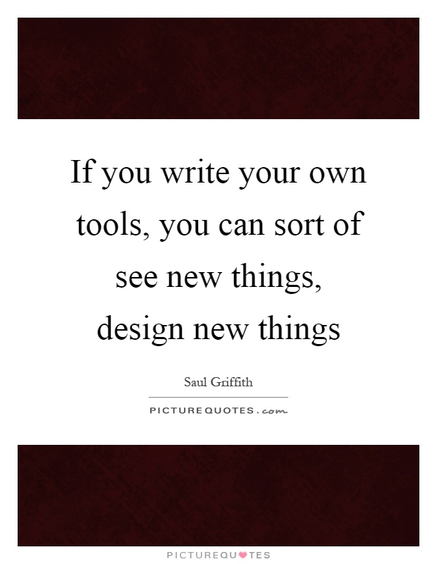 If you write your own tools, you can sort of see new things, design new things Picture Quote #1