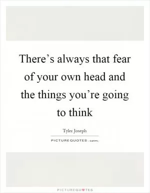 There’s always that fear of your own head and the things you’re going to think Picture Quote #1