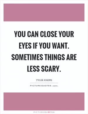 You can close your eyes if you want. Sometimes things are less scary Picture Quote #1