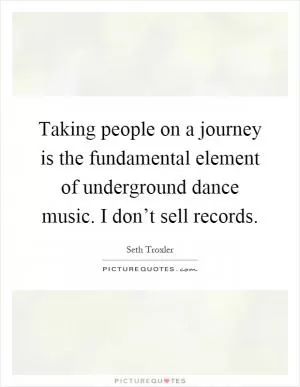 Taking people on a journey is the fundamental element of underground dance music. I don’t sell records Picture Quote #1