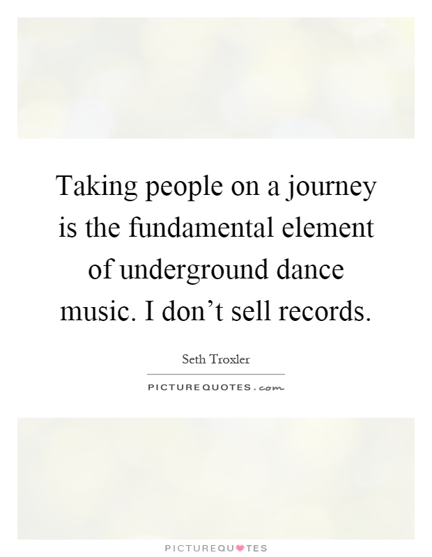 Taking people on a journey is the fundamental element of underground dance music. I don't sell records Picture Quote #1