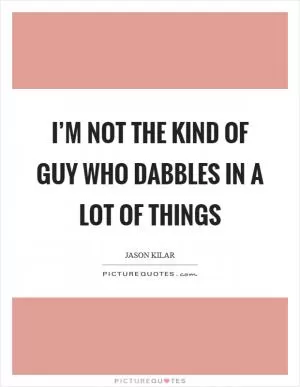 I’m not the kind of guy who dabbles in a lot of things Picture Quote #1