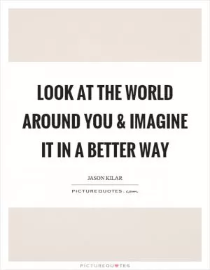 Look at the world around you and imagine it in a better way Picture Quote #1