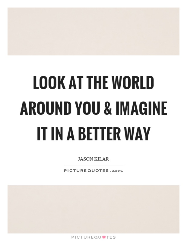 Look at the world around you and imagine it in a better way Picture Quote #1