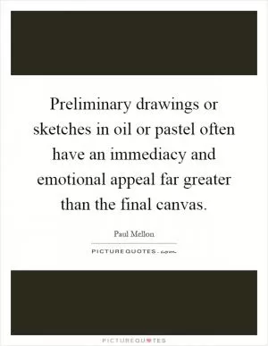 Preliminary drawings or sketches in oil or pastel often have an immediacy and emotional appeal far greater than the final canvas Picture Quote #1