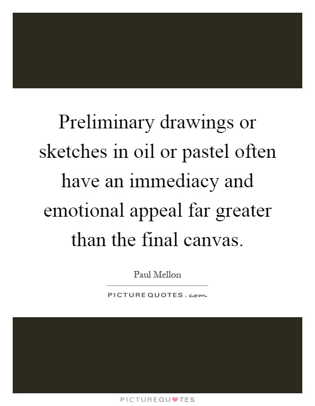 Preliminary drawings or sketches in oil or pastel often have an immediacy and emotional appeal far greater than the final canvas Picture Quote #1