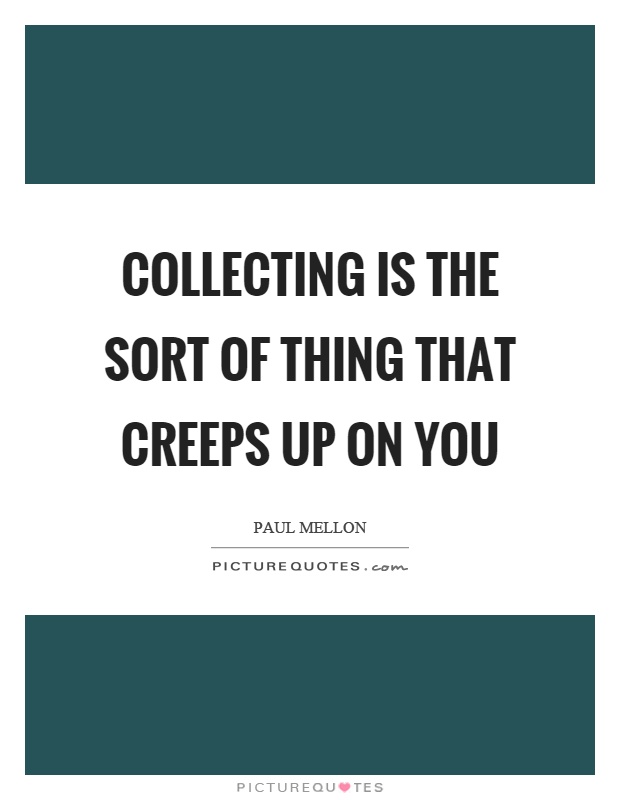 Collecting is the sort of thing that creeps up on you Picture Quote #1