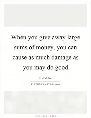 When you give away large sums of money, you can cause as much damage as you may do good Picture Quote #1
