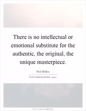There is no intellectual or emotional substitute for the authentic, the original, the unique masterpiece Picture Quote #1