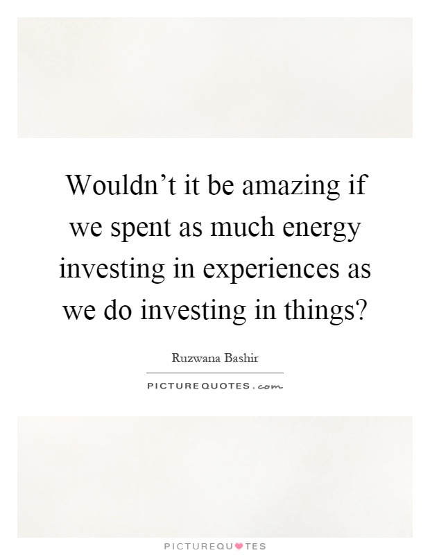 Wouldn't it be amazing if we spent as much energy investing in experiences as we do investing in things? Picture Quote #1