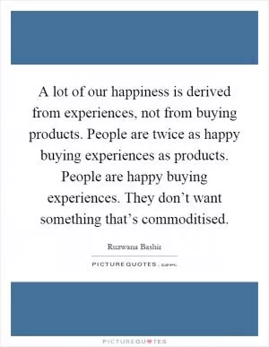 A lot of our happiness is derived from experiences, not from buying products. People are twice as happy buying experiences as products. People are happy buying experiences. They don’t want something that’s commoditised Picture Quote #1