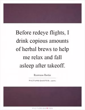 Before redeye flights, I drink copious amounts of herbal brews to help me relax and fall asleep after takeoff Picture Quote #1