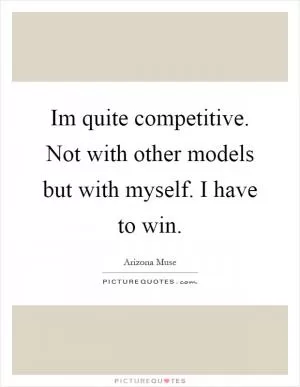 Im quite competitive. Not with other models but with myself. I have to win Picture Quote #1