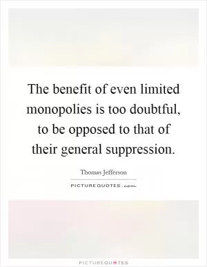 The benefit of even limited monopolies is too doubtful, to be opposed to that of their general suppression Picture Quote #1