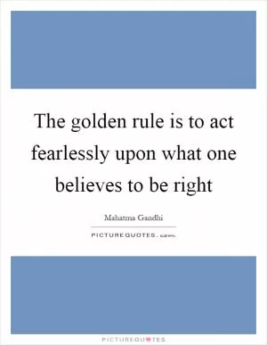 The golden rule is to act fearlessly upon what one believes to be right Picture Quote #1