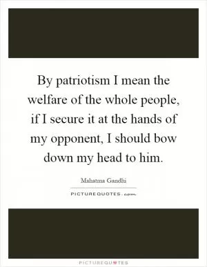 By patriotism I mean the welfare of the whole people, if I secure it at the hands of my opponent, I should bow down my head to him Picture Quote #1