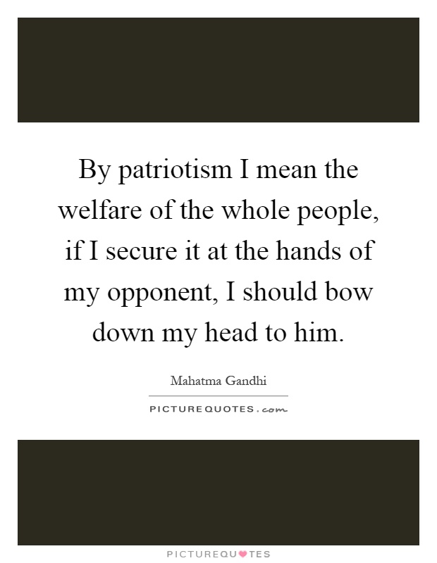 By patriotism I mean the welfare of the whole people, if I secure it at the hands of my opponent, I should bow down my head to him Picture Quote #1