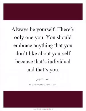 Always be yourself. There’s only one you. You should embrace anything that you don’t like about yourself because that’s individual and that’s you Picture Quote #1