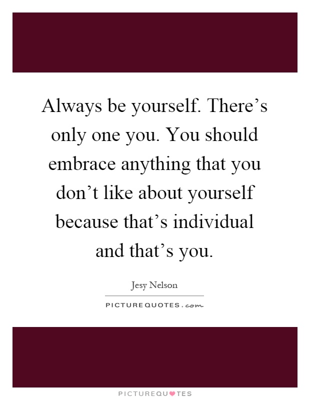 Always be yourself. There's only one you. You should embrace anything that you don't like about yourself because that's individual and that's you Picture Quote #1