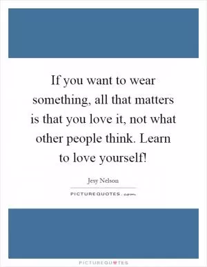 If you want to wear something, all that matters is that you love it, not what other people think. Learn to love yourself! Picture Quote #1