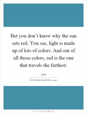 Bet you don’t know why the sun sets red. You see, light is made up of lots of colors. And out of all those colors, red is the one that travels the farthest Picture Quote #1