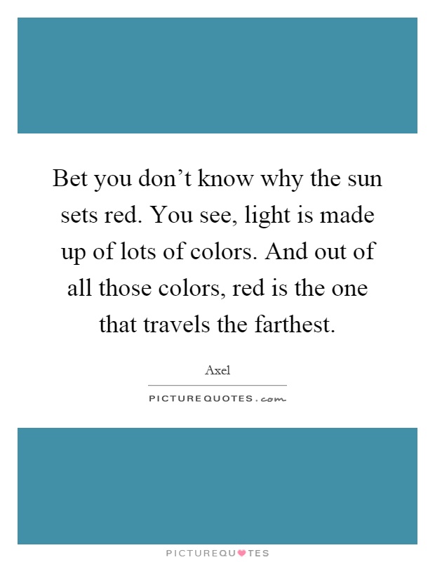 Bet you don't know why the sun sets red. You see, light is made up of lots of colors. And out of all those colors, red is the one that travels the farthest Picture Quote #1