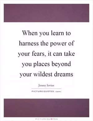 When you learn to harness the power of your fears, it can take you places beyond your wildest dreams Picture Quote #1