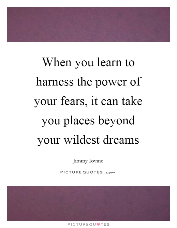 When you learn to harness the power of your fears, it can take you places beyond your wildest dreams Picture Quote #1