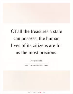 Of all the treasures a state can possess, the human lives of its citizens are for us the most precious Picture Quote #1