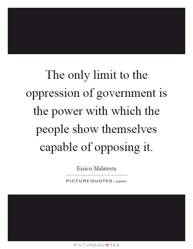The only limit to the oppression of government is the power with which the people show themselves capable of opposing it Picture Quote #1