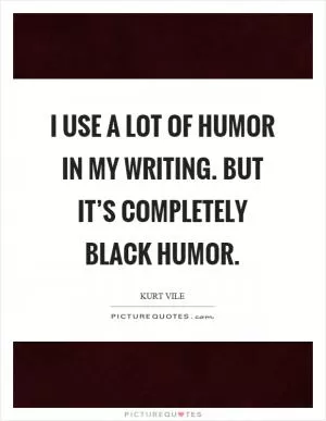 I use a lot of humor in my writing. But it’s completely black humor Picture Quote #1