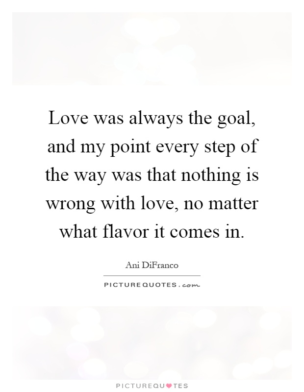 Love was always the goal, and my point every step of the way was that nothing is wrong with love, no matter what flavor it comes in Picture Quote #1
