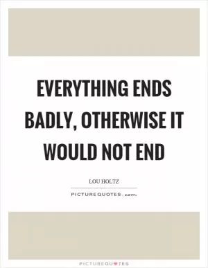 Everything ends badly, otherwise it would not end Picture Quote #1